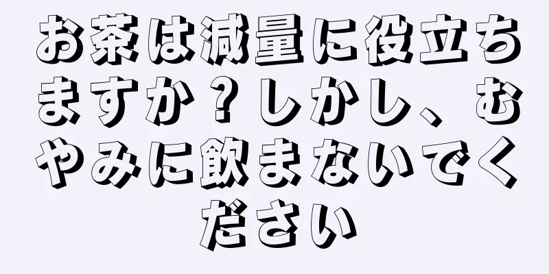 お茶は減量に役立ちますか？しかし、むやみに飲まないでください