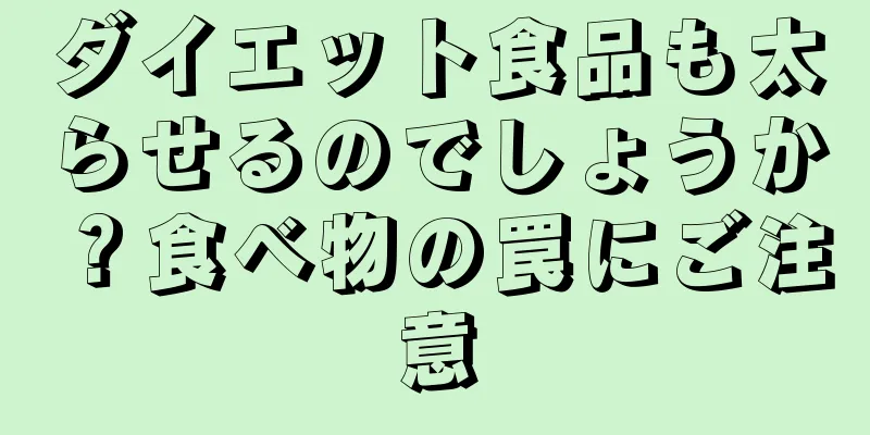 ダイエット食品も太らせるのでしょうか？食べ物の罠にご注意