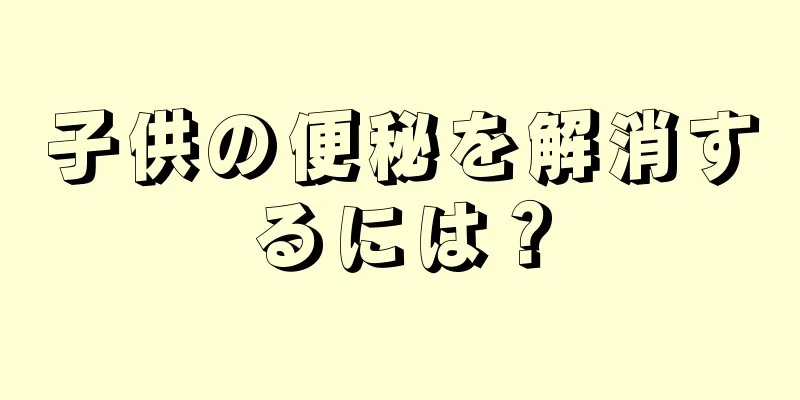 子供の便秘を解消するには？