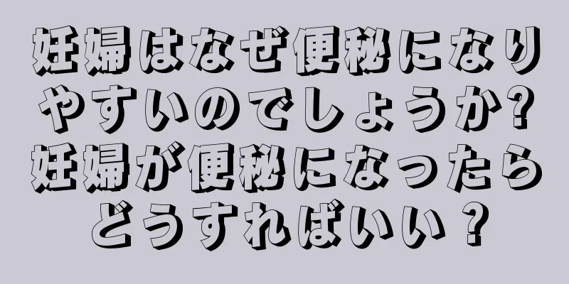 妊婦はなぜ便秘になりやすいのでしょうか?妊婦が便秘になったらどうすればいい？