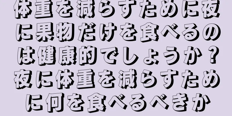 体重を減らすために夜に果物だけを食べるのは健康的でしょうか？夜に体重を減らすために何を食べるべきか