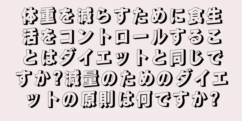 体重を減らすために食生活をコントロールすることはダイエットと同じですか?減量のためのダイエットの原則は何ですか?
