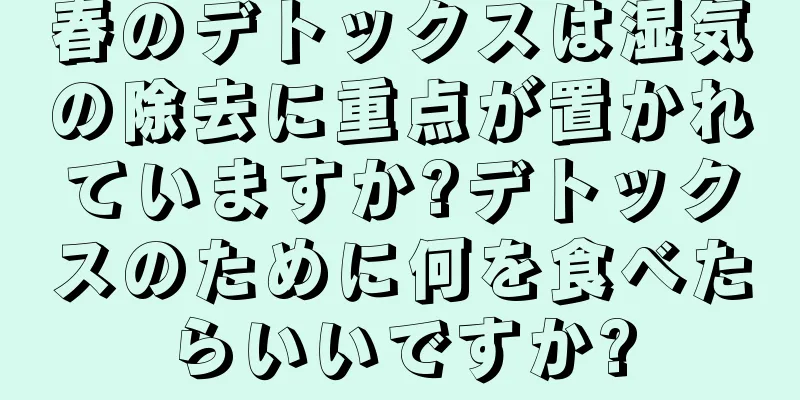 春のデトックスは湿気の除去に重点が置かれていますか?デトックスのために何を食べたらいいですか?