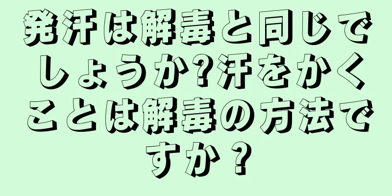 発汗は解毒と同じでしょうか?汗をかくことは解毒の方法ですか？