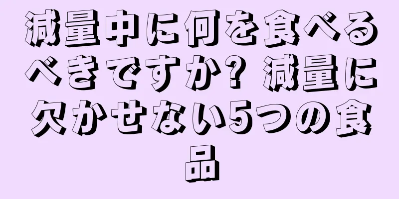 減量中に何を食べるべきですか? 減量に欠かせない5つの食品