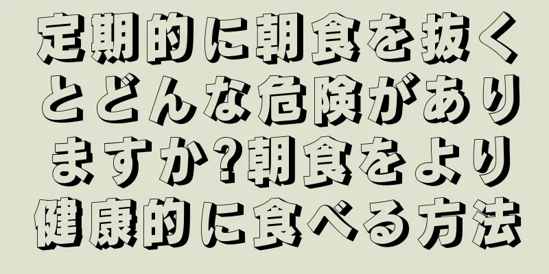 定期的に朝食を抜くとどんな危険がありますか?朝食をより健康的に食べる方法