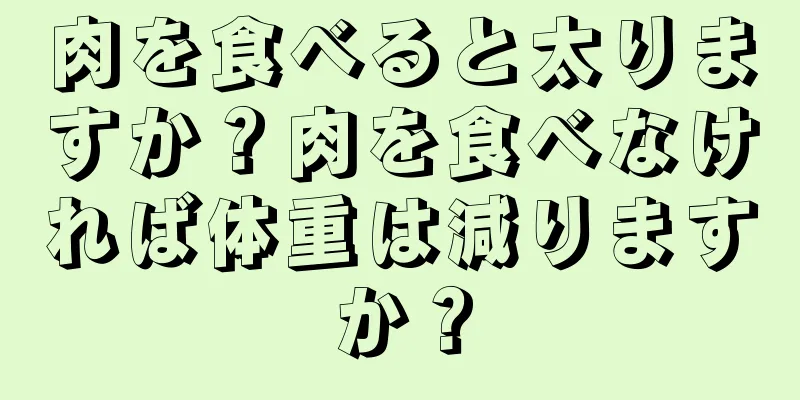 肉を食べると太りますか？肉を食べなければ体重は減りますか？