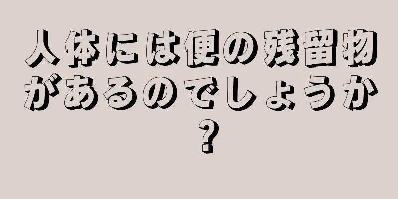 人体には便の残留物があるのでしょうか？