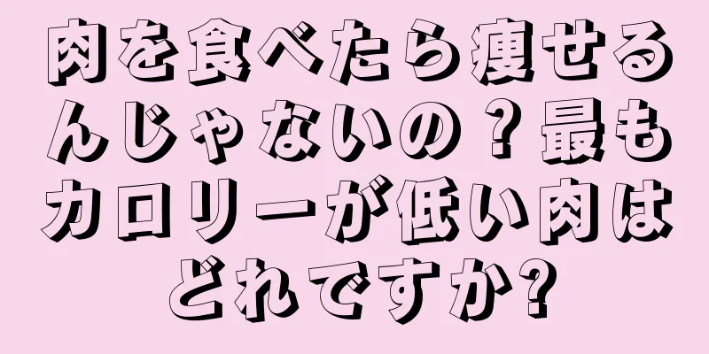肉を食べたら痩せるんじゃないの？最もカロリーが低い肉はどれですか?