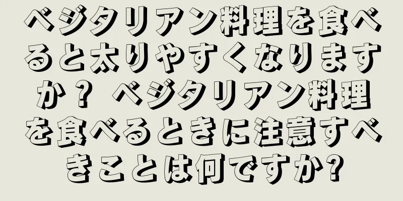ベジタリアン料理を食べると太りやすくなりますか？ ベジタリアン料理を食べるときに注意すべきことは何ですか?