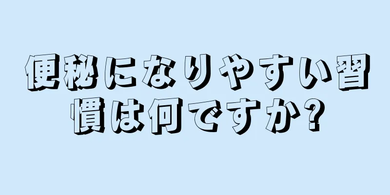便秘になりやすい習慣は何ですか?