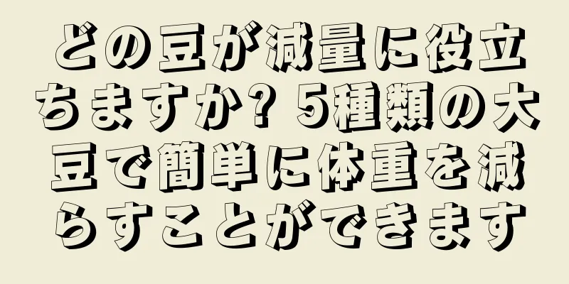 どの豆が減量に役立ちますか? 5種類の大豆で簡単に体重を減らすことができます