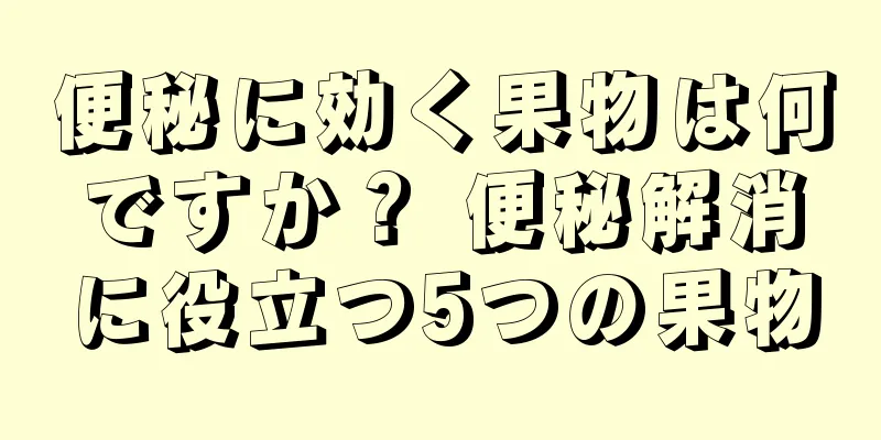 便秘に効く果物は何ですか？ 便秘解消に役立つ5つの果物