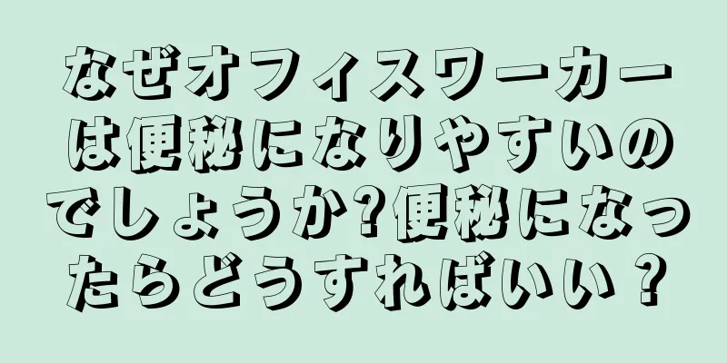 なぜオフィスワーカーは便秘になりやすいのでしょうか?便秘になったらどうすればいい？