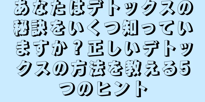 あなたはデトックスの秘訣をいくつ知っていますか？正しいデトックスの方法を教える5つのヒント