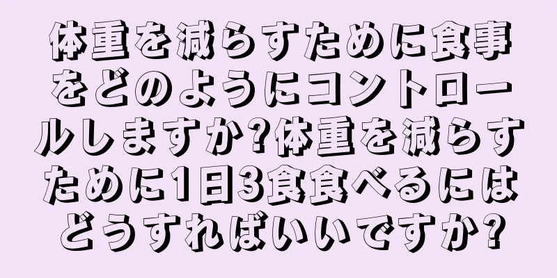 体重を減らすために食事をどのようにコントロールしますか?体重を減らすために1日3食食べるにはどうすればいいですか?