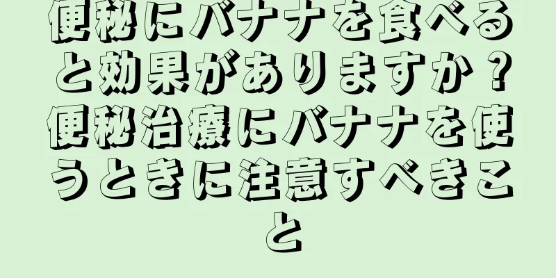 便秘にバナナを食べると効果がありますか？便秘治療にバナナを使うときに注意すべきこと