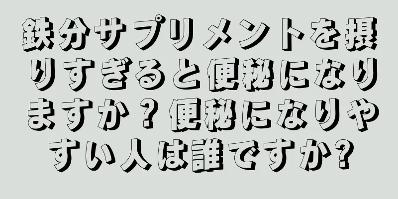 鉄分サプリメントを摂りすぎると便秘になりますか？便秘になりやすい人は誰ですか?