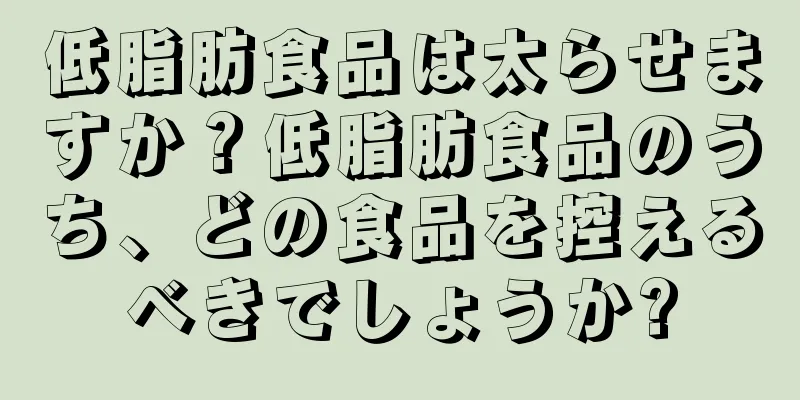 低脂肪食品は太らせますか？低脂肪食品のうち、どの食品を控えるべきでしょうか?