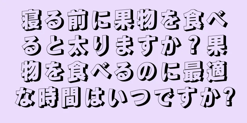 寝る前に果物を食べると太りますか？果物を食べるのに最適な時間はいつですか?