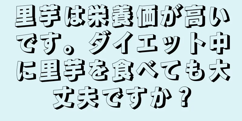 里芋は栄養価が高いです。ダイエット中に里芋を食べても大丈夫ですか？