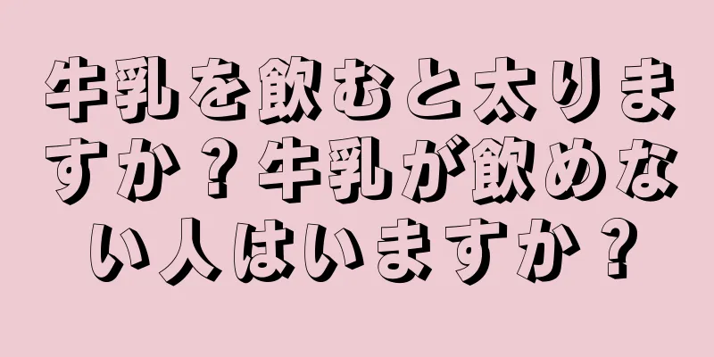 牛乳を飲むと太りますか？牛乳が飲めない人はいますか？