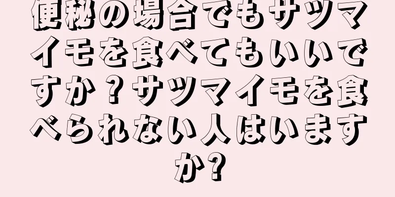 便秘の場合でもサツマイモを食べてもいいですか？サツマイモを食べられない人はいますか?