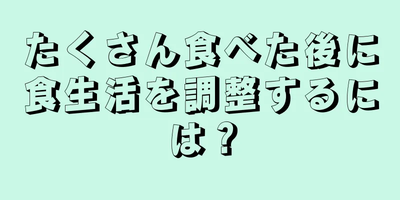 たくさん食べた後に食生活を調整するには？