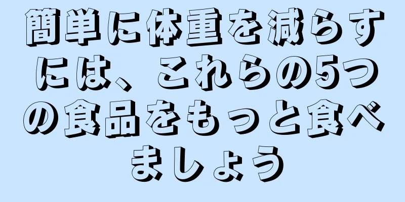 簡単に体重を減らすには、これらの5つの食品をもっと食べましょう