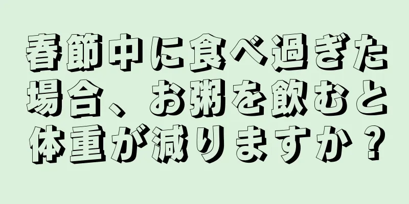 春節中に食べ過ぎた場合、お粥を飲むと体重が減りますか？