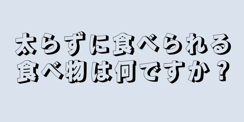 太らずに食べられる食べ物は何ですか？