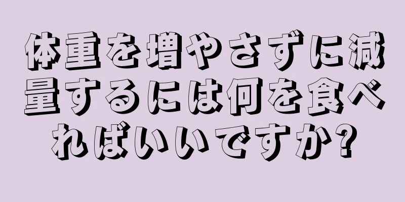 体重を増やさずに減量するには何を食べればいいですか?