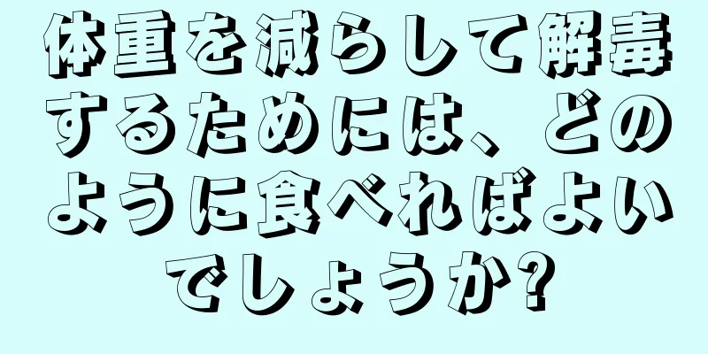 体重を減らして解毒するためには、どのように食べればよいでしょうか?
