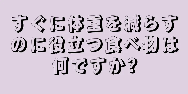 すぐに体重を減らすのに役立つ食べ物は何ですか?