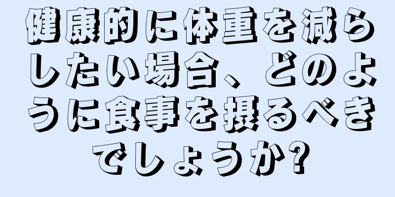 健康的に体重を減らしたい場合、どのように食事を摂るべきでしょうか?