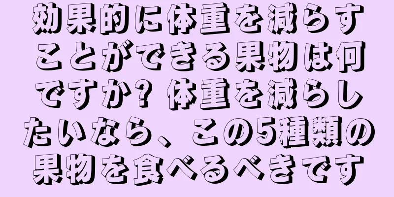 効果的に体重を減らすことができる果物は何ですか? 体重を減らしたいなら、この5種類の果物を食べるべきです