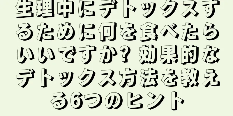 生理中にデトックスするために何を食べたらいいですか? 効果的なデトックス方法を教える6つのヒント