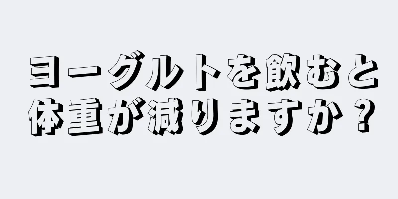 ヨーグルトを飲むと体重が減りますか？