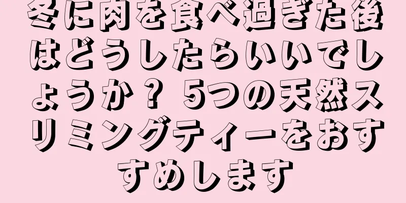 冬に肉を食べ過ぎた後はどうしたらいいでしょうか？ 5つの天然スリミングティーをおすすめします