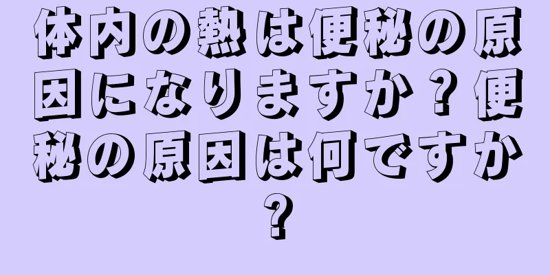 体内の熱は便秘の原因になりますか？便秘の原因は何ですか?