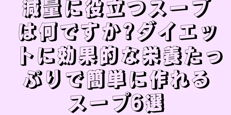 減量に役立つスープは何ですか?ダイエットに効果的な栄養たっぷりで簡単に作れるスープ6選