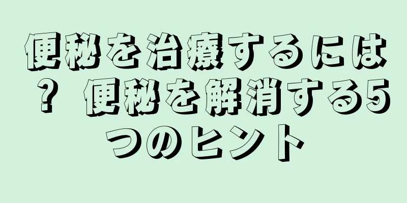 便秘を治療するには？ 便秘を解消する5つのヒント