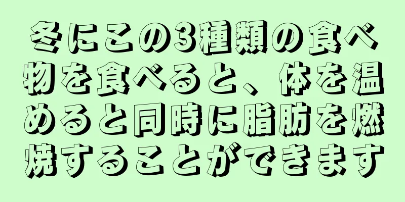 冬にこの3種類の食べ物を食べると、体を温めると同時に脂肪を燃焼することができます