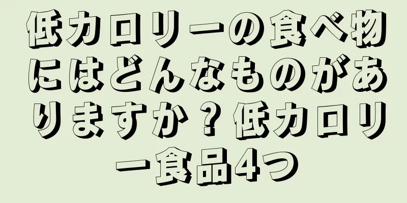低カロリーの食べ物にはどんなものがありますか？低カロリー食品4つ