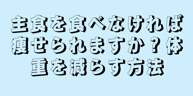主食を食べなければ痩せられますか？体重を減らす方法