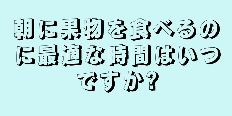 朝に果物を食べるのに最適な時間はいつですか?