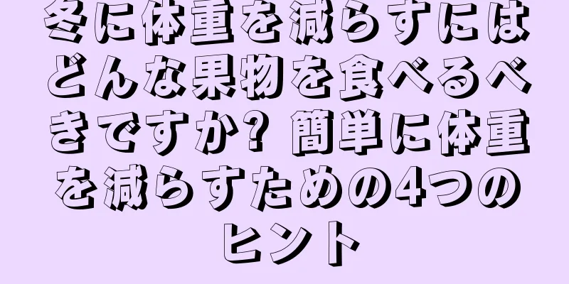 冬に体重を減らすにはどんな果物を食べるべきですか? 簡単に体重を減らすための4つのヒント