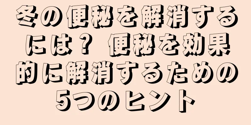 冬の便秘を解消するには？ 便秘を効果的に解消するための5つのヒント