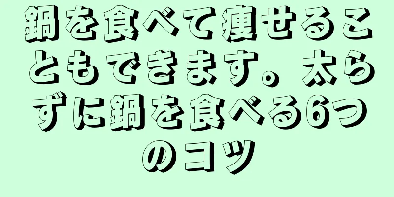 鍋を食べて痩せることもできます。太らずに鍋を食べる6つのコツ