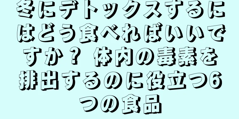 冬にデトックスするにはどう食べればいいですか？ 体内の毒素を排出するのに役立つ6つの食品